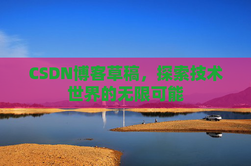 CSDN博客草稿，探索技术世界的无限可能